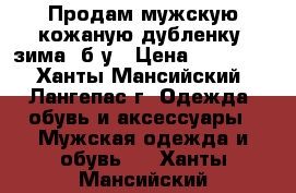 Продам мужскую кожаную дубленку (зима) б/у › Цена ­ 13 500 - Ханты-Мансийский, Лангепас г. Одежда, обувь и аксессуары » Мужская одежда и обувь   . Ханты-Мансийский